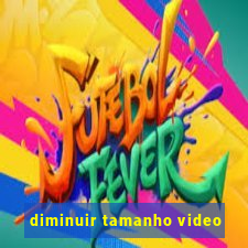 diminuir tamanho video